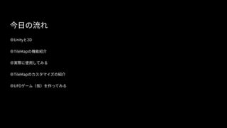 今日の流れ
●Unity と 2D
●TileMap の機能紹介
●実際に使用してみる
●TileMap のカスタマイズの紹介
●UFO ゲーム（仮）を作ってみる
 