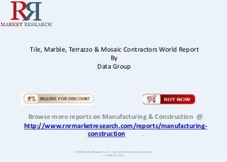 Tile, Marble, Terrazzo & Mosaic Contractors World Report
By
Data Group
Browse more reports on Manufacturing & Construction @
http://www.rnrmarketresearch.com/reports/manufacturing-
construction .
© RnRMarketResearch.com ; sales@rnrmarketresearch.com ;
+1 888 391 5441
 