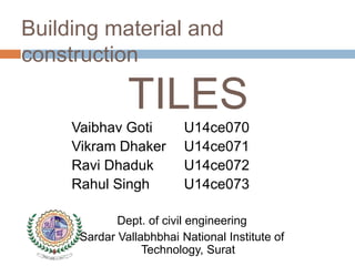 Building material and
construction
TILES
Vaibhav Goti
Vikram Dhaker
Ravi Dhaduk
Rahul Singh
Dept. of civil engineering
Sardar Vallabhbhai National Institute of
Technology, Surat
U14ce070
U14ce071
U14ce072
U14ce073
 