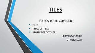 TILES
TOPICS TO BE COVERED
• TILES
• TYPES OF TILES
• PROPERTIES OF TILES
PRESENTATION BY
UTKARSH JAIN
 