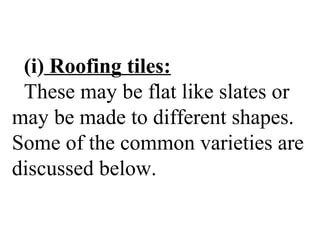 (i) Roofing tiles:
These may be flat like slates or
may be made to different shapes.
Some of the common varieties are
discussed below.
 