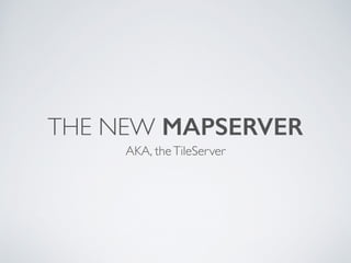 THE NEW MAPSERVER 
AKA, the TileServer 
 