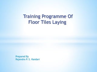 Training Programme Of
Floor Tiles Laying
Prepared By
Rajendra P. S. Kandari
 