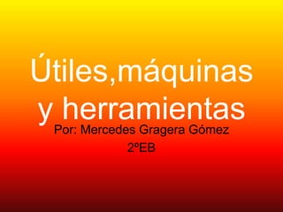 Útiles,máquinas
yPor: Mercedes Gragera Gómez
  herramientas
            2ºEB
 