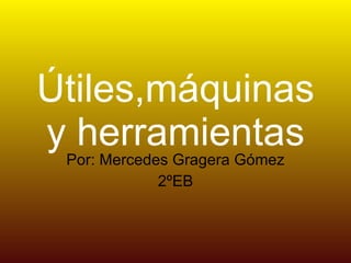 Útiles,máquinas y herramientas Por: Mercedes Gragera Gómez 2ºEB 