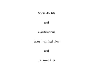 Some doubts
and
clarifications
about vitrified tiles
and
ceramic tiles
 