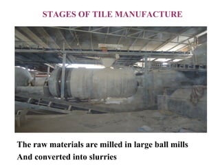 STAGES OF TILE MANUFACTURE
The raw materials are milled in large ball mills
And converted into slurries
 