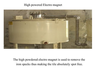 High powered Electro magnet
The high powdered electro magnet is used to remove the
iron specks thus making the tile absolutely spot free.
 