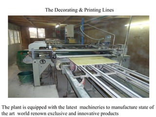 The plant is equipped with the latest machineries to manufacture state of
the art world renown exclusive and innovative products
The Decorating & Printing Lines
 