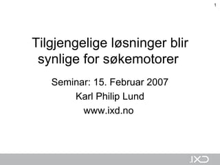 Tilgjengelige løsninger blir synlige for søkemotorer   Seminar: 15. Februar 2007 Karl Philip Lund www.ixd.no  