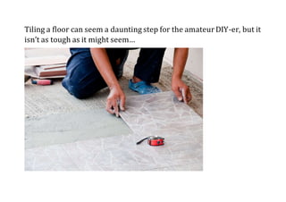 Tiling a floor can seem a daunting step for the amateurDIY-er, but it
isn’t as tough as it might seem…
 