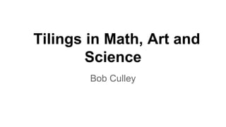 Tilings in Math, Art and
Science
Bob Culley
 