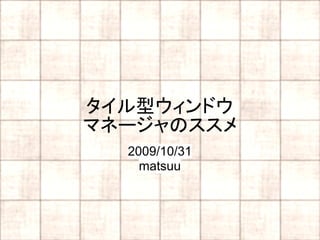 タイル型ウィンドウ
マネージャのススメ
  2009/10/31
    matsuu
 