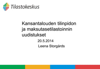 Kansantalouden tilinpidon
ja maksutasetilastoinnin
uudistukset
20.5.2014
Leena Storgårds
 