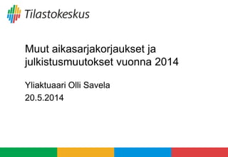 Muut aikasarjakorjaukset ja
julkistusmuutokset vuonna 2014
Yliaktuaari Olli Savela
20.5.2014
 