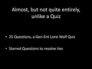 Almost, but not quite entirely,
           unlike a Quiz


• 25 Questions, a Gen-Ent Lone Wolf Quiz

• Starred Questions to resolve ties
 