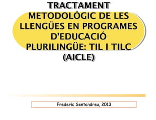 TRACTAMENT
     TRACTAMENT
  METODOLÒGIC DE LES
  METODOLÒGIC DE LES
LLENGÜES EN PROGRAMES
LLENGÜES EN PROGRAMES
      D’EDUCACIÓ
      D’EDUCACIÓ
 PLURILINGÜE: TIL II TILC
 PLURILINGÜE: TIL TILC
         (AICLE)
         (AICLE)




       Frederic Sentandreu, 2013
 