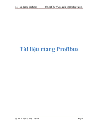 Tài liệu mạng Profibus Upload by www.legia-technology.com
Đại học Sư phạm kỹ thuật TP.HCM Page 1
Tài liệu mạng Profibus
 