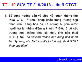 CẬP NHẬT 29.01.2015
TT 119 SỬA TT 219/2013 – thuế GTGT
1. Bổ sung hướng dẫn về việc Hải quan không thu
thuế GTGT ở khâu nh...