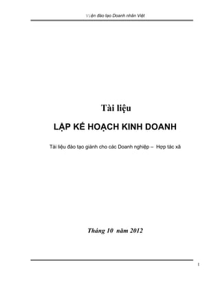 Viện đào tạo Doanh nhân Việt
1
Tài liệu
LẬP KẾ HOẠCH KINH DOANH
Tài liệu đào tạo giành cho các Doanh nghiệp – Hợp tác xã
Tháng 10 năm 2012
 