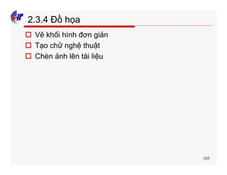 103
2.3.4 Đồ họa
o Vẽ khối hình đơn giản
o Tạo chữ nghệ thuật
o Chèn ảnh lên tài liệu
 
