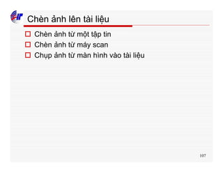107
Chèn ảnh lên tài liệu
o Chèn ảnh từ một tập tin
o Chèn ảnh từ máy scan
o Chụp ảnh từ màn hình vào tài liệu
 
