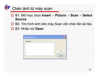 109
Chèn ảnh từ máy scan
o B1. Mở mục chọn Insert → Picture → Scan → Select
Source
o B2. Tìm hình ảnh trên máy Scan cần chèn lên tài liệu
o B3. Nhấp nút Open
 