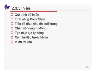 111
2.3.5 In ấn
o Qui trình để in ấn
o Tính năng Page Style
o Tiêu đề đầu, tiêu đề cuối trang
o Chèn số trang tự động
o Tạo mục lục tự động
o Xem tài liệu trước khi in
o In ấn tài liệu
 