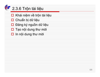 121
2.3.6 Trộn tài liệu
o Khái niệm về trộn tài liệu
o Chuẩn bị dữ liệu
o Đăng ký nguồn dữ liệu
o Tạo nội dung thư mời
o In nội dung thư mời
 