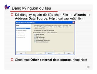 124
Đăng ký nguồn dữ liệu
o Để đăng ký nguồn dữ liệu chọn File → Wizards →
Address Data Source. Hộp thoại sau xuất hiện:
o Chọn mục Other external data source, nhấp Next
 