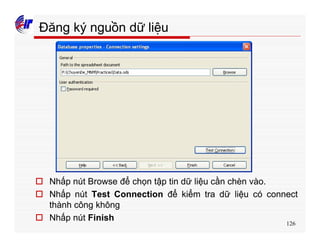 126
Đăng ký nguồn dữ liệu
o Nhấp nút Browse để chọn tập tin dữ liệu cần chèn vào.
o Nhấp nút Test Connection để kiểm tra dữ liệu có connect
thành công không
o Nhấp nút Finish
 
