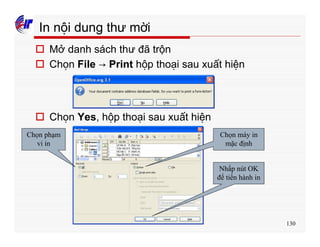 130
In nội dung thư mời
o Mở danh sách thư đã trộn
o Chọn File → Print hộp thoại sau xuất hiện
o Chọn Yes, hộp thoại sau xuất hiện
Chọn phạm
vi in
Chọn máy in
mặc định
Nhấp nút OK
để tiến hành in
 