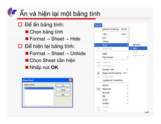 146
Ẩn và hiện lại một bảng tính
o Để ẩn bảng tính:
n Chọn bảng tính
n Format → Sheet → Hide
o Để hiện lại bảng tính:
n Format → Sheet → Unhide
n Chọn Sheet cần hiện
n Nhấp nút OK
 