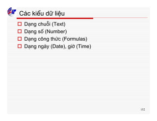 152
Các kiểu dữ liệu
o Dạng chuỗi (Text)
o Dạng số (Number)
o Dạng công thức (Formulas)
o Dạng ngày (Date), giờ (Time)
 
