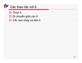 163
Các thao tác với ô
o Chọn ô
o Di chuyển giữa các ô
o Cắt, sao chép và dán ô
 