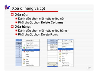 169
Xóa ô, hàng và cột
o Xóa cột:
n Đánh dấu chọn một hoặc nhiều cột
n Phải chuột, chọn Delete Columns
o Xóa hàng:
n Đánh dấu chọn một hoặc nhiều hàng
n Phải chuột, chọn Delete Rows
 