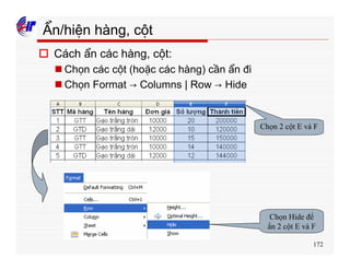 172
Ẩn/hiện hàng, cột
o Cách ẩn các hàng, cột:
n Chọn các cột (hoặc các hàng) cần ẩn đi
n Chọn Format → Columns | Row → Hide
Chọn 2 cột E và F
Chọn Hide để
ẩn 2 cột E và F
 