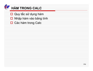 196
HÀM TRONG CALC
o Quy tắc sử dụng hàm
o Nhập hàm vào bảng tính
o Các hàm trong Calc
 
