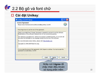 22
2.2 Bộ gõ và font chữ
o Cài đặt Unikey:
Nhấp nút I Agree để
chấp nhận điều khoản
sử dụng phần mềm
 