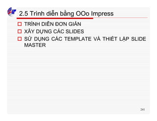 241
2.5 Trình diễn bằng OOo Impress
o TRÌNH DIỄN ĐƠN GIẢN
o XÂY DỰNG CÁC SLIDES
o SỬ DỤNG CÁC TEMPLATE VÀ THIẾT LẬP SLIDE
MASTER
 