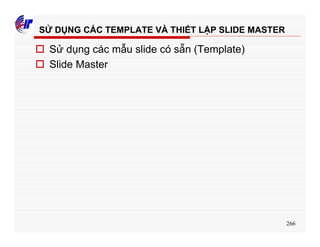 266
SỬ DỤNG CÁC TEMPLATE VÀ THIẾT LẬP SLIDE MASTER
o Sử dụng các mẫu slide có sẵn (Template)
o Slide Master
 