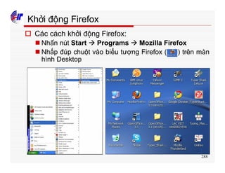 288
Khởi động Firefox
o Các cách khởi động Firefox:
n Nhấn nút Start à Programs à Mozilla Firefox
n Nhấp đúp chuột vào biểu tượng Firefox ( ) trên màn
hình Desktop
 