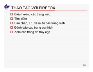291
THAO TÁC VỚI FIREFOX
o Điều hướng các trang web
o Tìm kiếm
o Sao chép, lưu và in ấn các trang web
o Đánh dấu các trang ưa thích
o Xem các trang đã truy cập
 