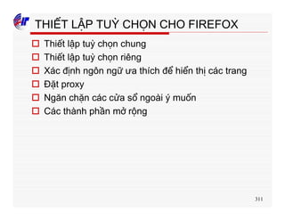 311
THIẾT LẬP TUỲ CHỌN CHO FIREFOX
o Thiết lập tuỳ chọn chung
o Thiết lập tuỳ chọn riêng
o Xác định ngôn ngữ ưa thích để hiển thị các trang
o Đặt proxy
o Ngăn chặn các cửa sổ ngoài ý muốn
o Các thành phần mở rộng
 
