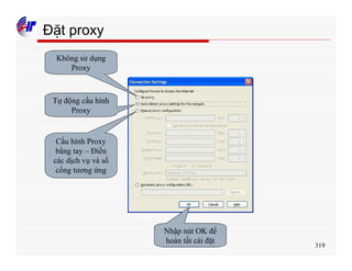 319
Đặt proxy
Không sử dụng
Proxy
Tự động cấu hình
Proxy
Cấu hình Proxy
bằng tay – Điền
các dịch vụ và số
cổng tương ứng
Nhập nút OK để
hoàn tất cài đặt
 
