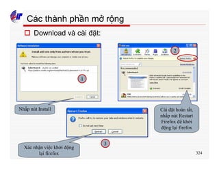 324
Các thành phần mở rộng
o Download và cài đặt:
Nhấp nút Install Cài đặt hoàn tất,
nhấp nút Restart
Firefox để khởi
động lại firefox
Xác nhận việc khởi động
lại firefox
1
2
3
 
