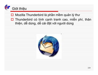 329
Giới thiệu
o Mozilla Thunderbird là phần mềm quản lý thư
o Thunderbird có tính cạnh tranh cao, miễn phí, thân
thiện, dễ dùng, dễ cài đặt với người dùng
 