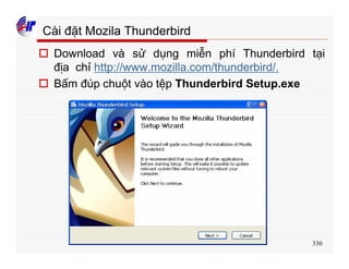 330
Cài đặt Mozila Thunderbird
o Download và sử dụng miễn phí Thunderbird tại
địa chỉ http://www.mozilla.com/thunderbird/.
o Bấm đúp chuột vào tệp Thunderbird Setup.exe
 