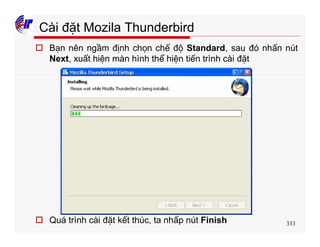 333
Cài đặt Mozila Thunderbird
o Bạn nên ngầm định chọn chế độ Standard, sau đó nhấn nút
Next, xuất hiện màn hình thể hiện tiến trình cài đặt
o Quá trình cài đặt kết thúc, ta nhấp nút Finish
 