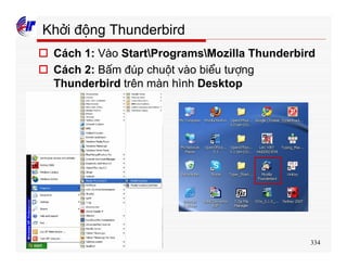 334
Khởi động Thunderbird
o Cách 1: Vào StartProgramsMozilla Thunderbird
o Cách 2: Bấm đúp chuột vào biểu tượng
Thunderbird trên màn hình Desktop
 